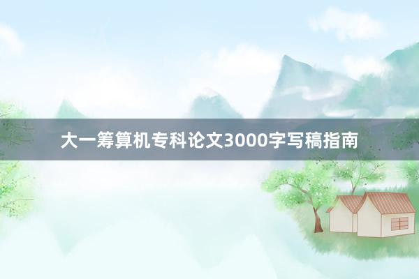 大一筹算机专科论文3000字写稿指南