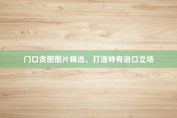 门口贪图图片精选,打造特有进口立场
