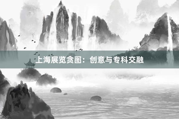 上海展览贪图：创意与专科交融