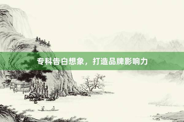 专科告白想象，打造品牌影响力