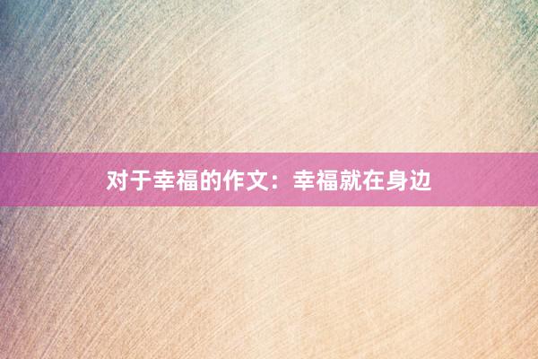 对于幸福的作文：幸福就在身边