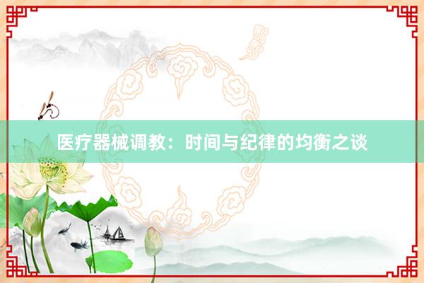 医疗器械调教：时间与纪律的均衡之谈