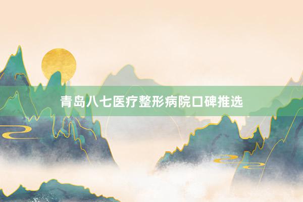青岛八七医疗整形病院口碑推选