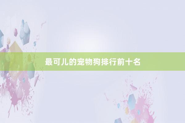 最可儿的宠物狗排行前十名